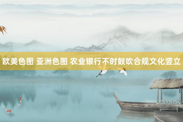 欧美色图 亚洲色图 农业银行不时鼓吹合规文化竖立