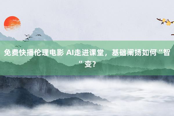 免费快播伦理电影 AI走进课堂，基础阐扬如何“智”变？