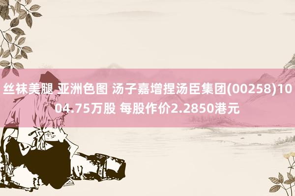 丝袜美腿 亚洲色图 汤子嘉增捏汤臣集团(00258)1004.75万股 每股作价2.2850港元