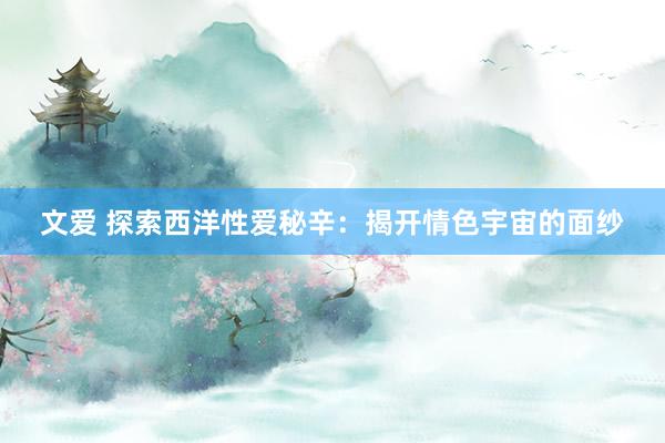 文爱 探索西洋性爱秘辛：揭开情色宇宙的面纱