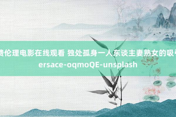 免费伦理电影在线观看 独处孤身一人东谈主妻熟女的吸引Versace-oqmoQE-unsplash
