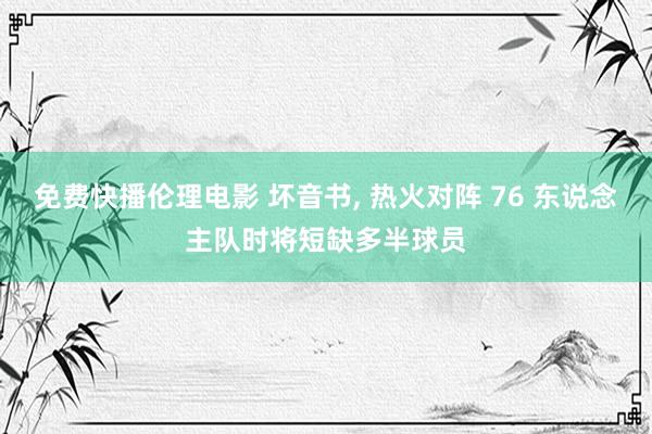 免费快播伦理电影 坏音书， 热火对阵 76 东说念主队时将短缺多半球员