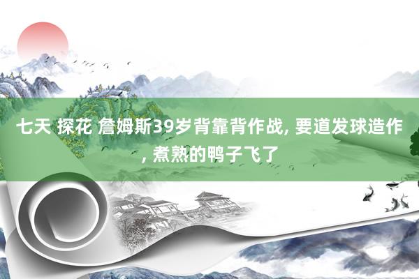 七天 探花 詹姆斯39岁背靠背作战， 要道发球造作， 煮熟的鸭子飞了
