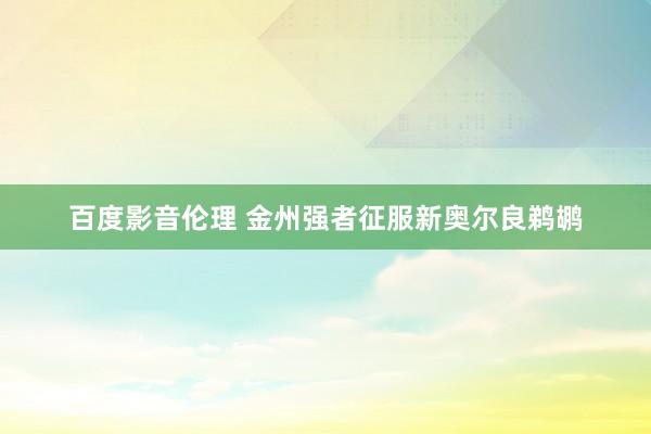 百度影音伦理 金州强者征服新奥尔良鹈鹕