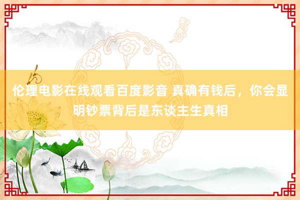 伦理电影在线观看百度影音 真确有钱后，你会显明钞票背后是东谈主生真相