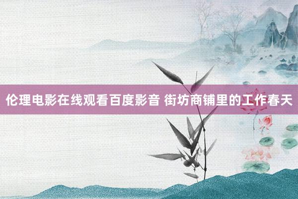 伦理电影在线观看百度影音 街坊商铺里的工作春天