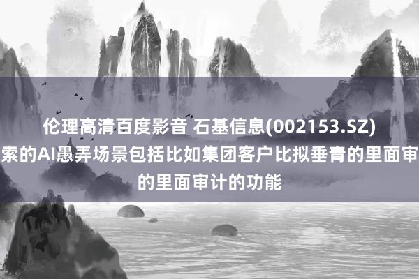 伦理高清百度影音 石基信息(002153.SZ)：依然探索的AI愚弄场景包括比如集团客户比拟垂青的里面审计的功能
