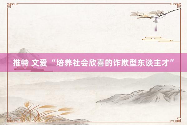 推特 文爱 “培养社会欣喜的诈欺型东谈主才”