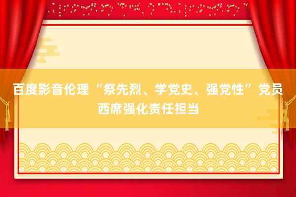 百度影音伦理 “祭先烈、学党史、强党性” 党员西席强化责任担当