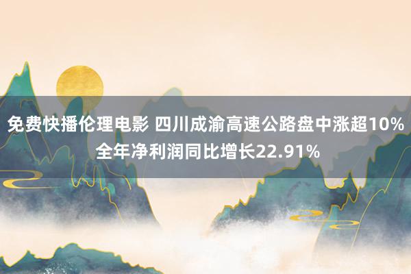 免费快播伦理电影 四川成渝高速公路盘中涨超10% 全年净利润同比增长22.91%