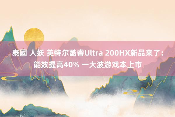 泰國 人妖 英特尔酷睿Ultra 200HX新品来了：能效提高40% 一大波游戏本上市