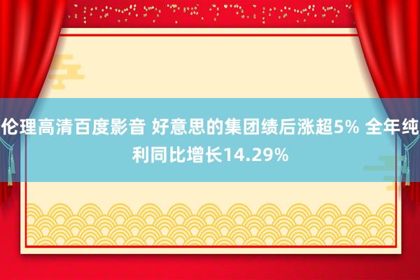 伦理高清百度影音 好意思的集团绩后涨超5% 全年纯利同比增长14.29%
