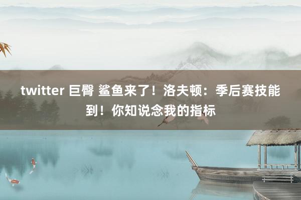 twitter 巨臀 鲨鱼来了！洛夫顿：季后赛技能到！你知说念我的指标