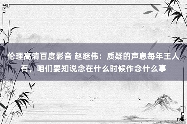 伦理高清百度影音 赵继伟：质疑的声息每年王人有，咱们要知说念在什么时候作念什么事