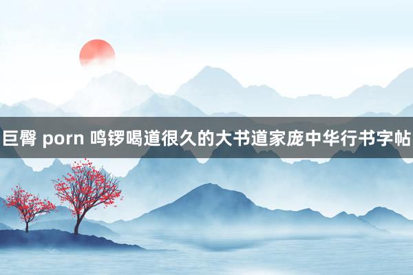 巨臀 porn 鸣锣喝道很久的大书道家庞中华行书字帖
