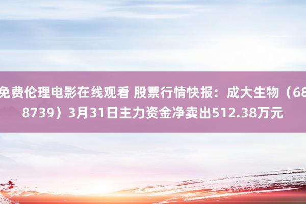 免费伦理电影在线观看 股票行情快报：成大生物（688739）3月31日主力资金净卖出512.38万元