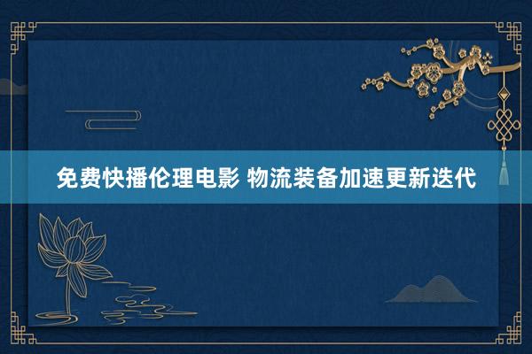免费快播伦理电影 物流装备加速更新迭代