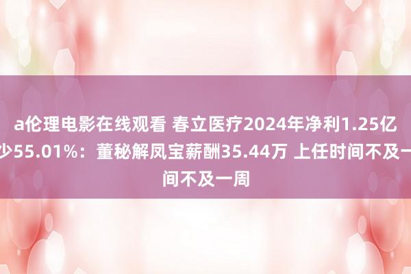 a伦理电影在线观看 春立医疗2024年净利1.25亿减少55.01%：董秘解凤宝薪酬35.44万 上任时间不及一周