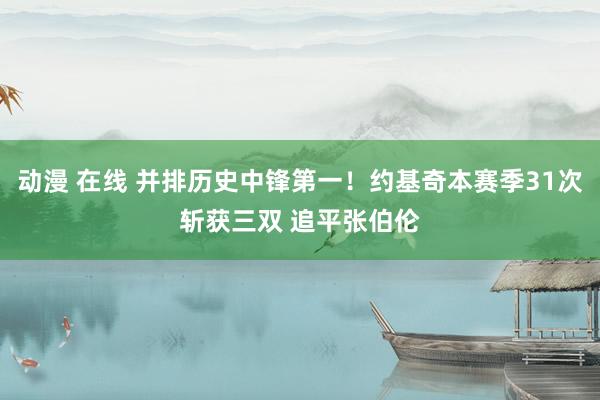 动漫 在线 并排历史中锋第一！约基奇本赛季31次斩获三双 追平张伯伦