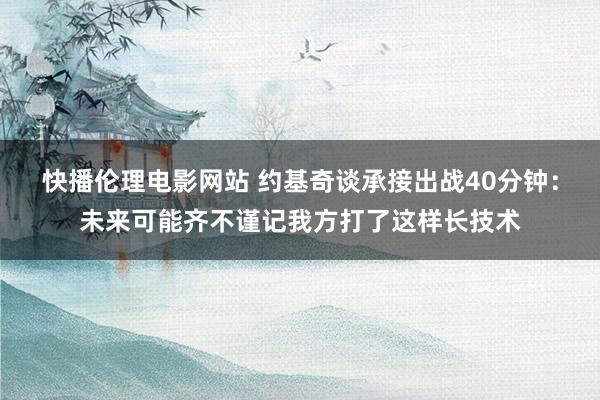 快播伦理电影网站 约基奇谈承接出战40分钟：未来可能齐不谨记我方打了这样长技术