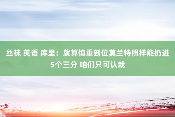 丝袜 英语 库里：就算慎重到位莫兰特照样能扔进5个三分 咱们只可认栽