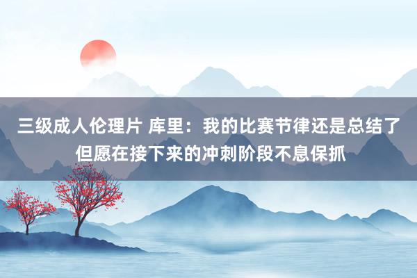 三级成人伦理片 库里：我的比赛节律还是总结了 但愿在接下来的冲刺阶段不息保抓