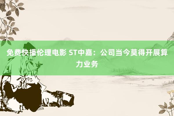 免费快播伦理电影 ST中嘉：公司当今莫得开展算力业务