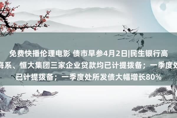 免费快播伦理电影 债市早参4月2日|民生银行高管回答称东方系、泛海系、恒大集团三家企业贷款均已计提拨备；一季度处所发债大幅增长80%
