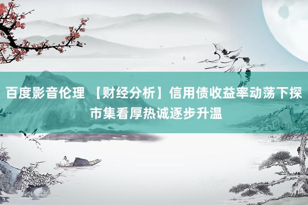 百度影音伦理 【财经分析】信用债收益率动荡下探 市集看厚热诚逐步升温