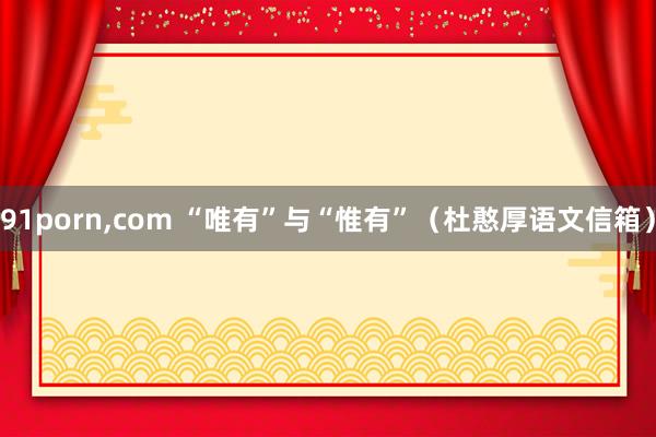 91porn，com “唯有”与“惟有”（杜憨厚语文信箱）