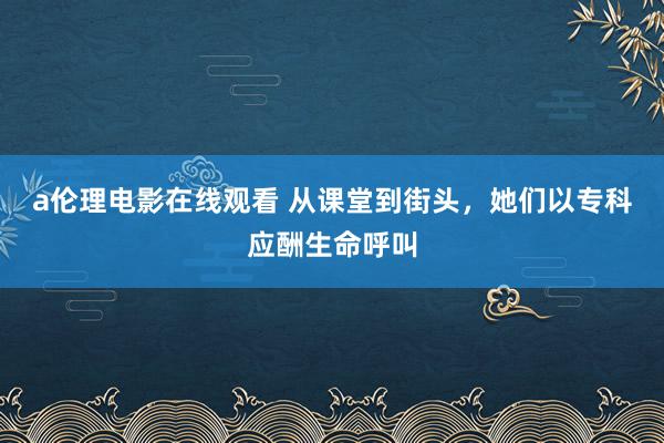 a伦理电影在线观看 从课堂到街头，她们以专科应酬生命呼叫