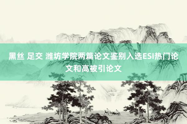 黑丝 足交 潍坊学院两篇论文鉴别入选ESI热门论文和高被引论文