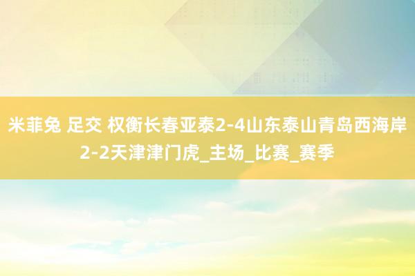 米菲兔 足交 权衡长春亚泰2-4山东泰山青岛西海岸2-2天津津门虎_主场_比赛_赛季