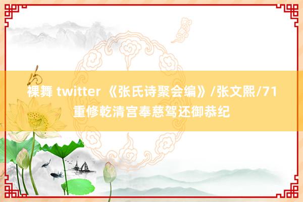 裸舞 twitter 《张氏诗聚会编》/张文熙/71重修乾清宫奉慈驾还御恭纪