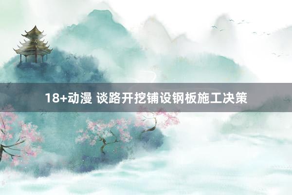 18+动漫 谈路开挖铺设钢板施工决策