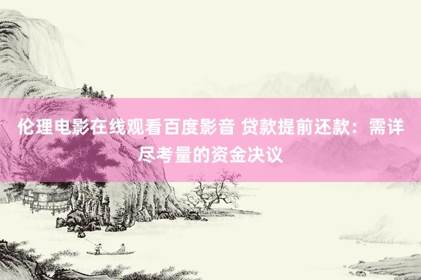伦理电影在线观看百度影音 贷款提前还款：需详尽考量的资金决议