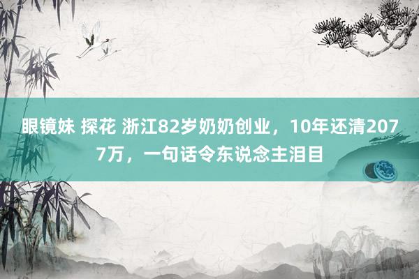 眼镜妹 探花 浙江82岁奶奶创业，10年还清2077万，一句话令东说念主泪目