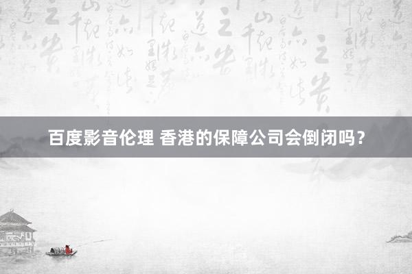 百度影音伦理 香港的保障公司会倒闭吗？