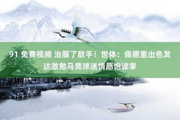 91 免费视频 治服了敌手！世体：佩德里出色发达激勉马竞球迷情愿饱读掌