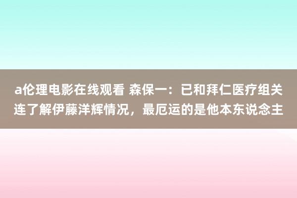 a伦理电影在线观看 森保一：已和拜仁医疗组关连了解伊藤洋辉情况，最厄运的是他本东说念主