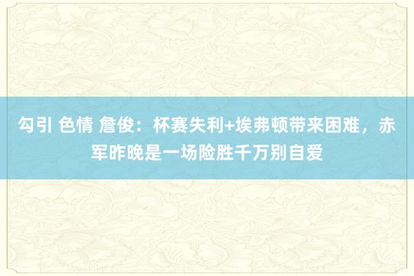 勾引 色情 詹俊：杯赛失利+埃弗顿带来困难，赤军昨晚是一场险胜千万别自爱