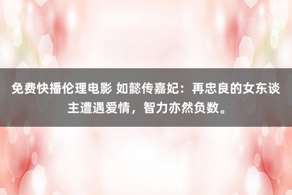 免费快播伦理电影 如懿传嘉妃：再忠良的女东谈主遭遇爱情，智力亦然负数。