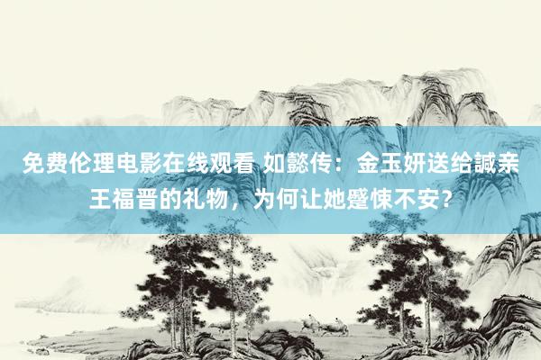 免费伦理电影在线观看 如懿传：金玉妍送给諴亲王福晋的礼物，为何让她蹙悚不安？