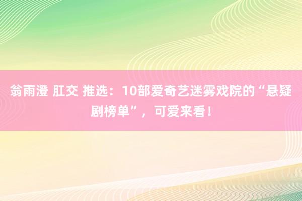 翁雨澄 肛交 推选：10部爱奇艺迷雾戏院的“悬疑剧榜单”，可爱来看！