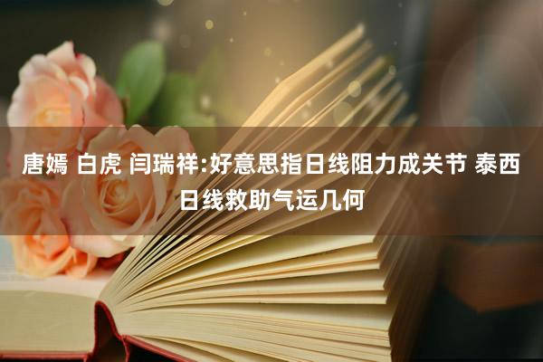 唐嫣 白虎 闫瑞祥:好意思指日线阻力成关节 泰西日线救助气运几何