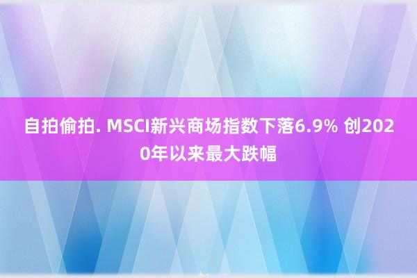 自拍偷拍. MSCI新兴商场指数下落6.9% 创2020年以来最大跌幅