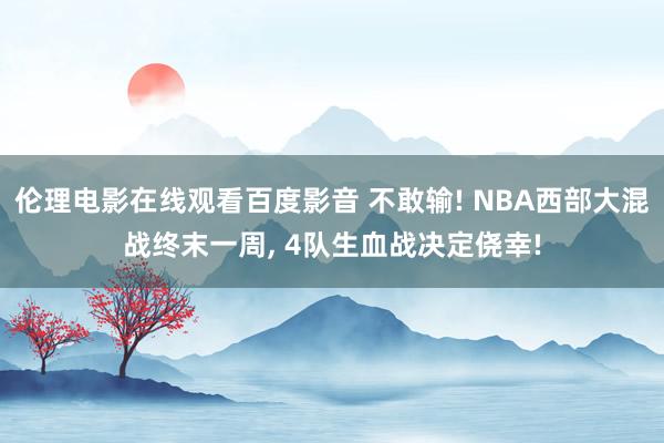 伦理电影在线观看百度影音 不敢输! NBA西部大混战终末一周， 4队生血战决定侥幸!