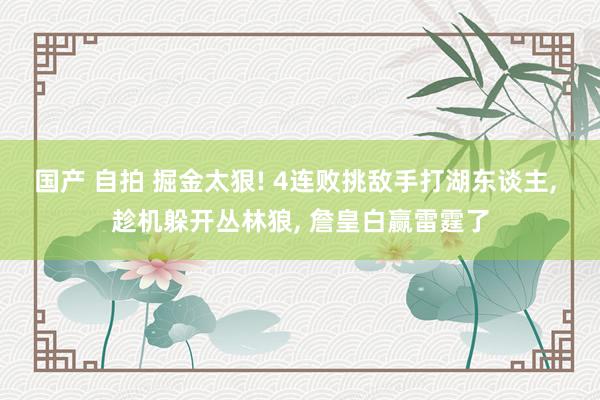 国产 自拍 掘金太狠! 4连败挑敌手打湖东谈主， 趁机躲开丛林狼， 詹皇白赢雷霆了