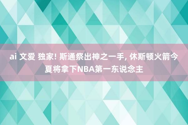ai 文爱 独家! 斯通祭出神之一手， 休斯顿火箭今夏将拿下NBA第一东说念主