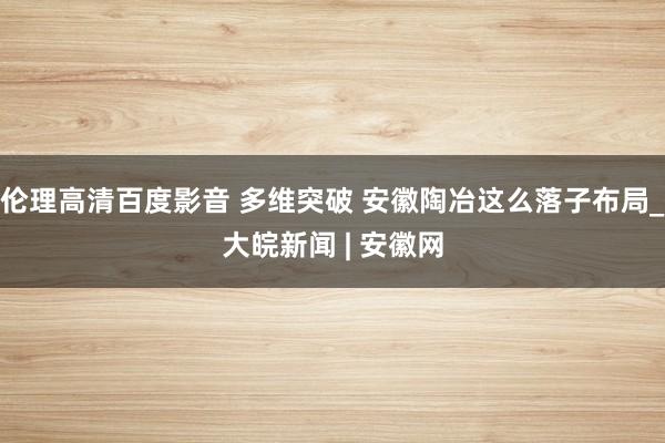 伦理高清百度影音 多维突破 安徽陶冶这么落子布局_大皖新闻 | 安徽网